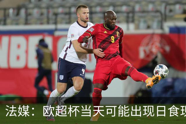 法媒：欧超杯当天可能出现日食现象，但不会影响球员热身