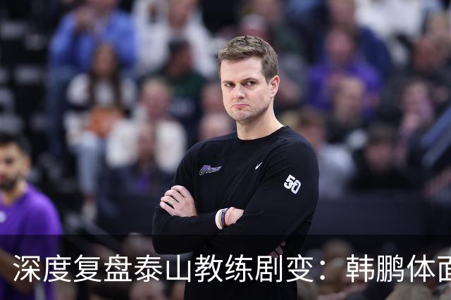 深度复盘泰山教练剧变：韩鹏体面离场不背锅，球队烂局早已根深蒂固